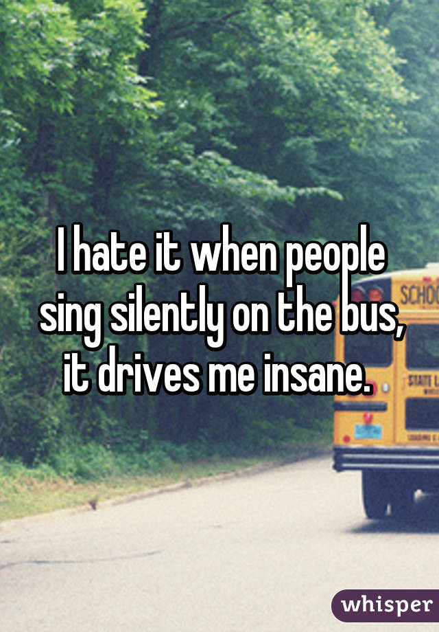 I hate it when people sing silently on the bus, it drives me insane. 