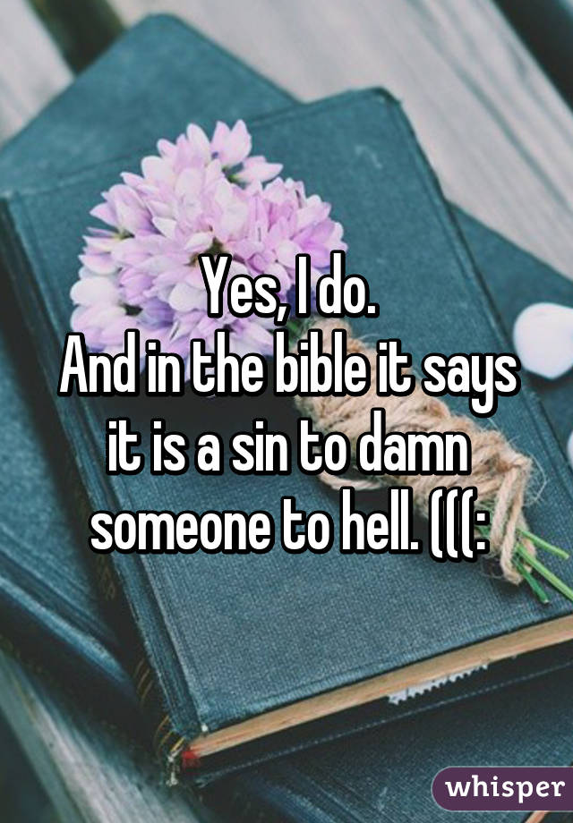 Yes, I do.
And in the bible it says it is a sin to damn someone to hell. (((: