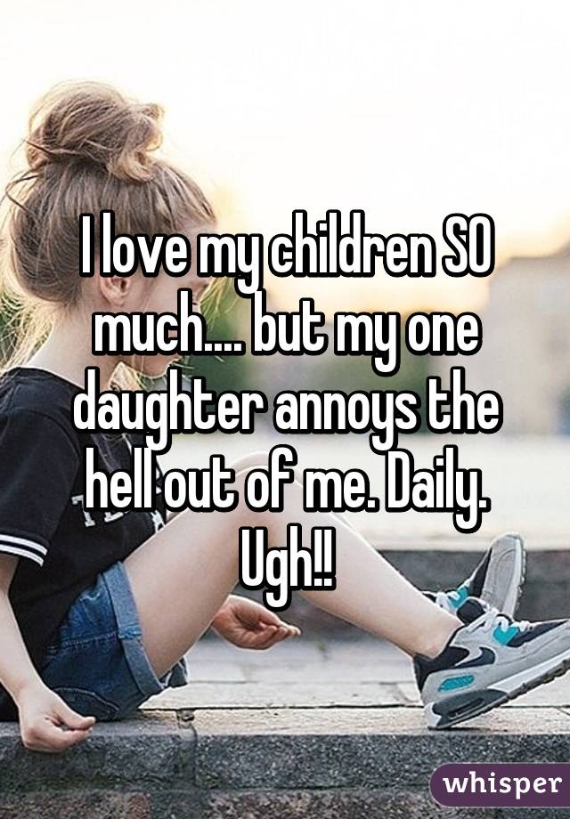 I love my children SO much.... but my one daughter annoys the hell out of me. Daily. Ugh!!