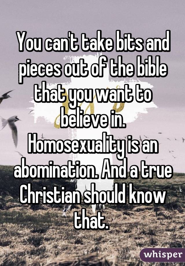 You can't take bits and pieces out of the bible that you want to believe in. Homosexuality is an abomination. And a true Christian should know that. 