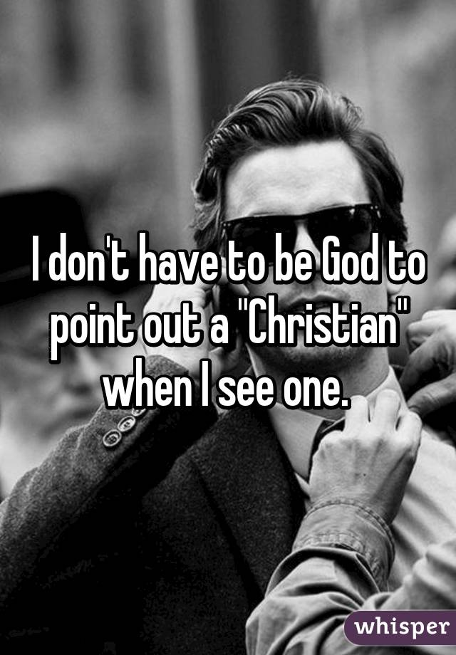 I don't have to be God to point out a "Christian" when I see one. 