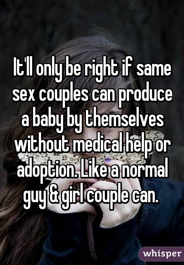 It'll only be right if same sex couples can produce a baby by themselves without medical help or adoption. Like a normal guy & girl couple can. 