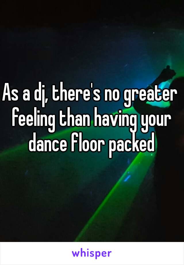 As a dj, there's no greater feeling than having your dance floor packed