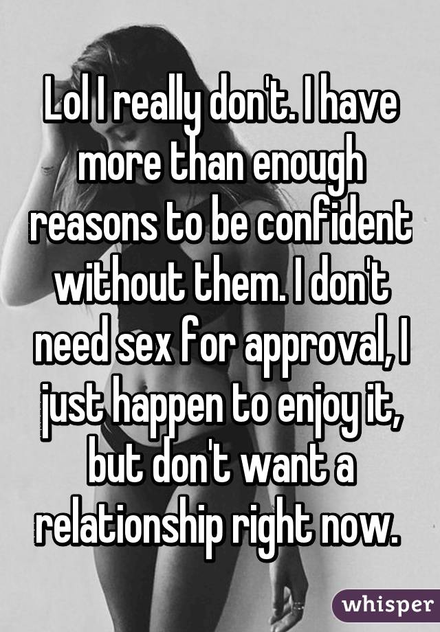 Lol I really don't. I have more than enough reasons to be confident without them. I don't need sex for approval, I just happen to enjoy it, but don't want a relationship right now. 