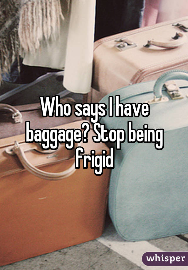 Who says I have baggage? Stop being frigid