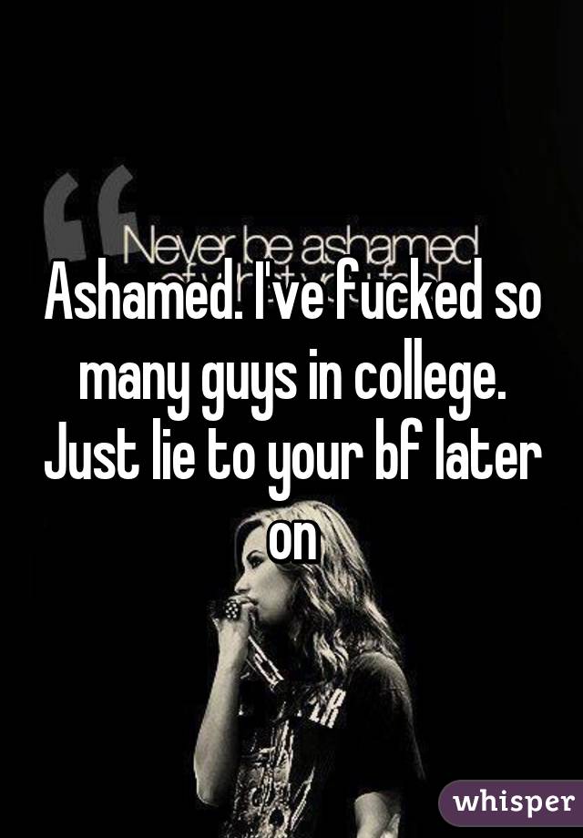 Ashamed. I've fucked so many guys in college. Just lie to your bf later on