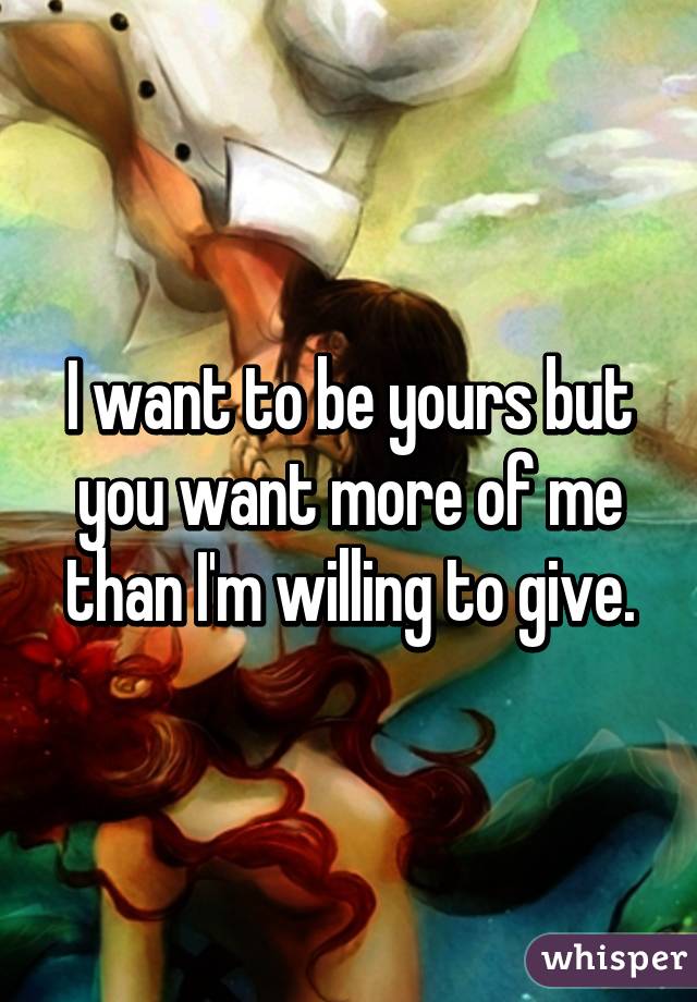 I want to be yours but you want more of me than I'm willing to give.