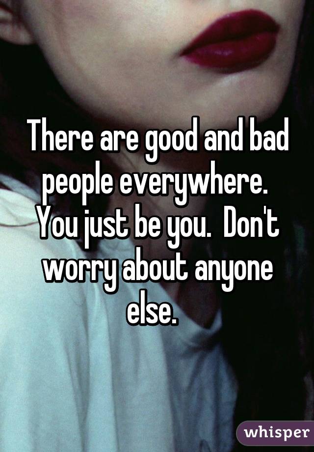 There are good and bad people everywhere.  You just be you.  Don't worry about anyone else.  