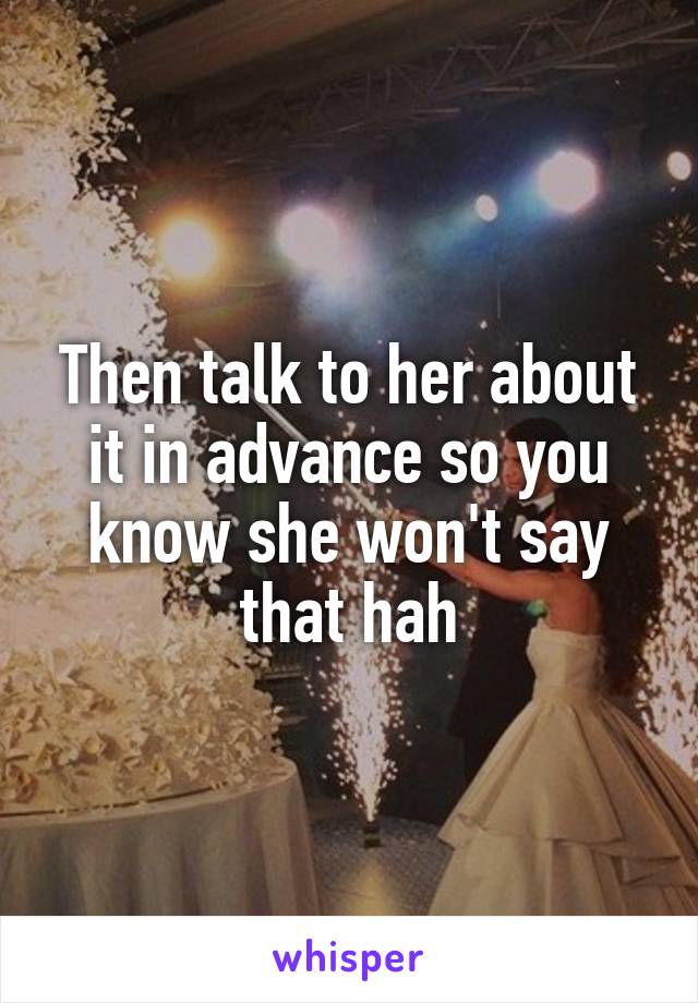 Then talk to her about it in advance so you know she won't say that hah