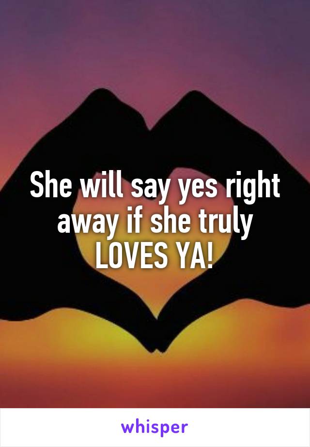 She will say yes right away if she truly LOVES YA!