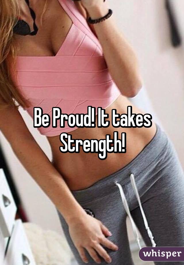 Be Proud! It takes Strength!