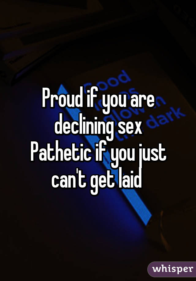 Proud if you are declining sex
Pathetic if you just can't get laid 