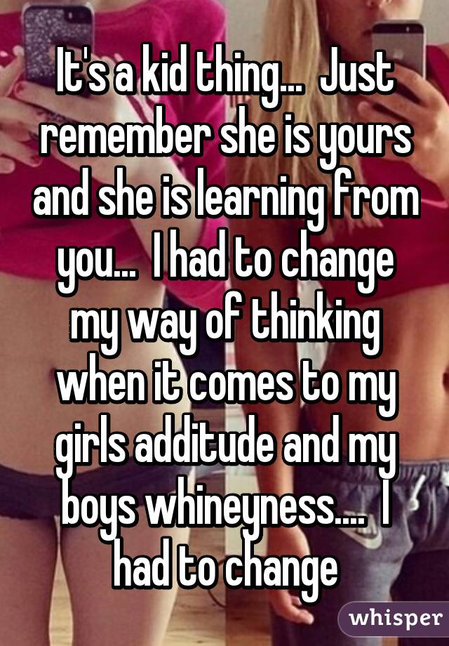 It's a kid thing...  Just remember she is yours and she is learning from you...  I had to change my way of thinking when it comes to my girls additude and my boys whineyness....  I had to change