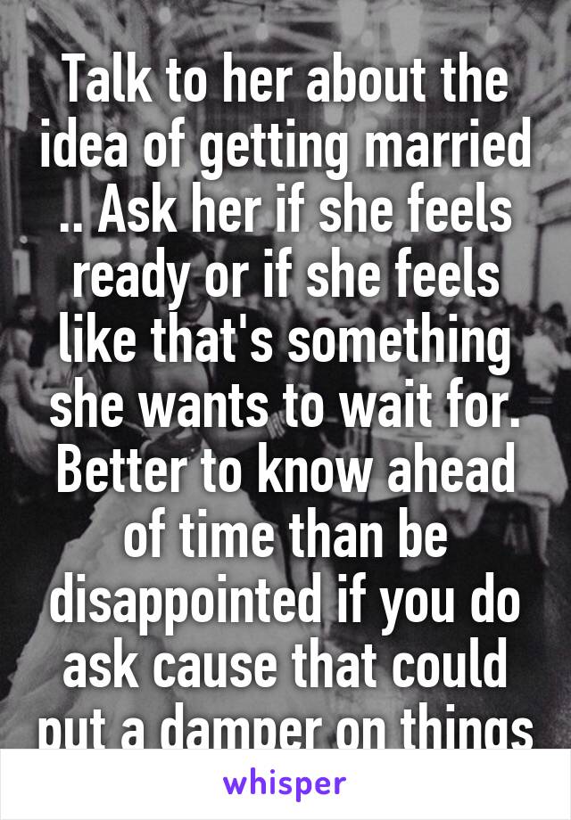 Talk to her about the idea of getting married .. Ask her if she feels ready or if she feels like that's something she wants to wait for. Better to know ahead of time than be disappointed if you do ask cause that could put a damper on things