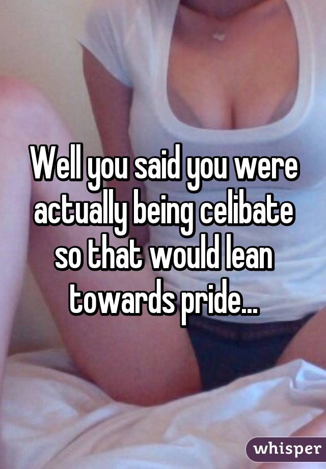 Well you said you were actually being celibate so that would lean towards pride...