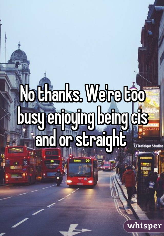 No thanks. We're too busy enjoying being cis and or straight 