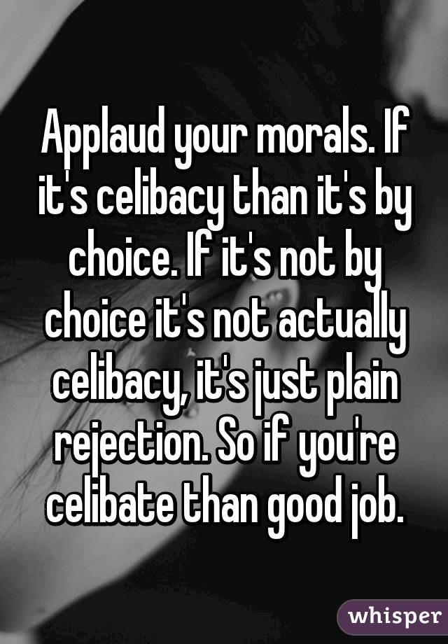 Applaud your morals. If it's celibacy than it's by choice. If it's not by choice it's not actually celibacy, it's just plain rejection. So if you're celibate than good job.