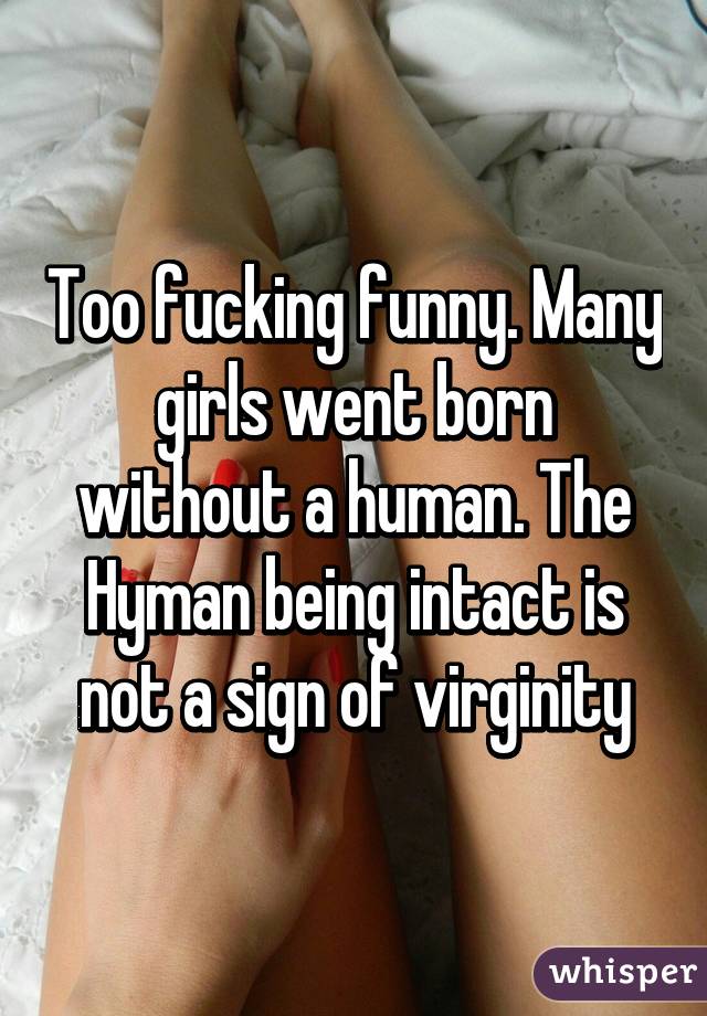 Too fucking funny. Many girls went born without a human. The Hyman being intact is not a sign of virginity