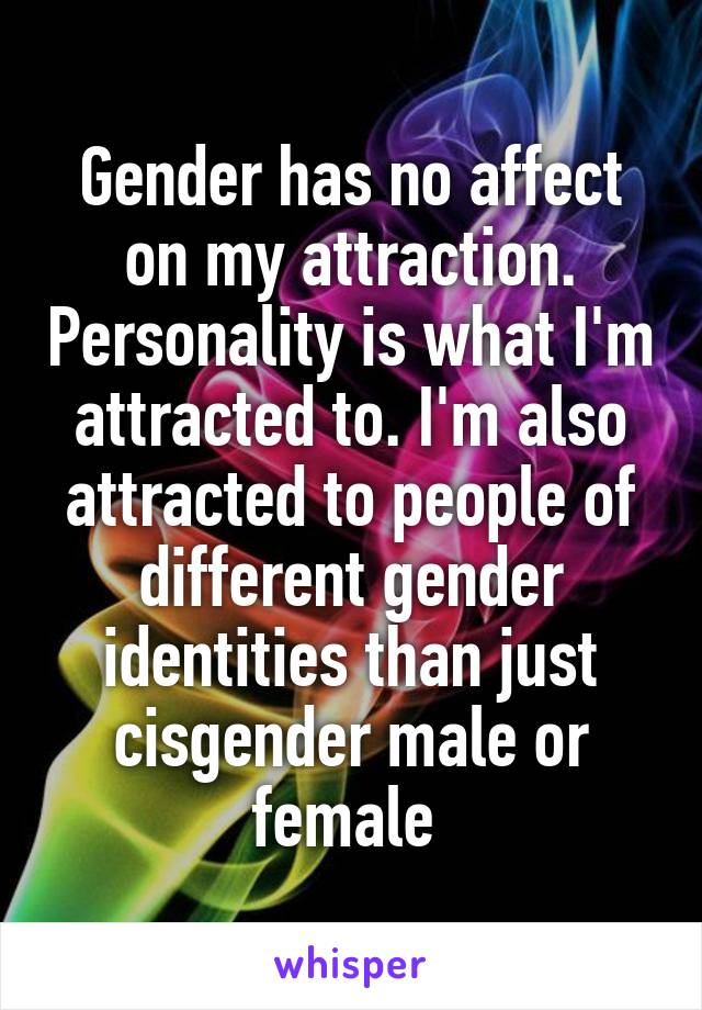 Gender has no affect on my attraction. Personality is what I'm attracted to. I'm also attracted to people of different gender identities than just cisgender male or female 