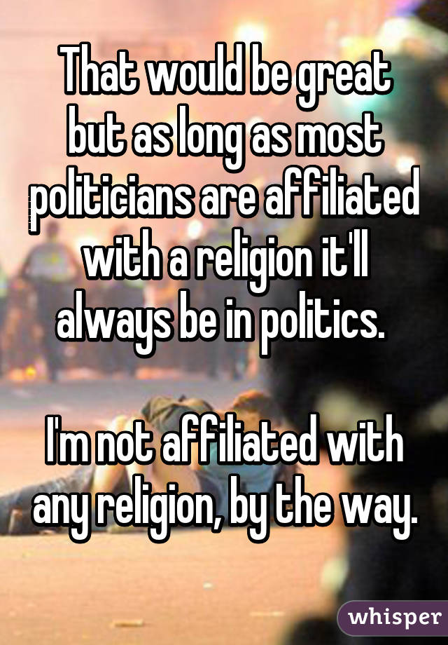 That would be great but as long as most politicians are affiliated with a religion it'll always be in politics. 

I'm not affiliated with any religion, by the way.  