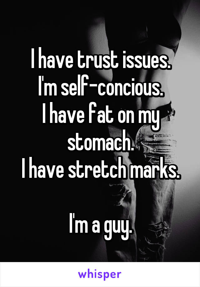 I have trust issues.
I'm self-concious.
I have fat on my stomach.
I have stretch marks.

I'm a guy.