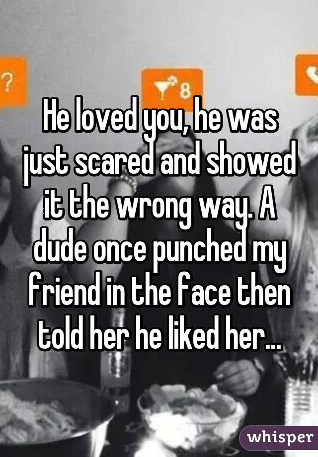 He loved you, he was just scared and showed it the wrong way. A dude once punched my friend in the face then told her he liked her...