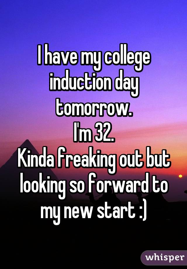 I have my college induction day tomorrow.
I'm 32.
Kinda freaking out but looking so forward to my new start :)