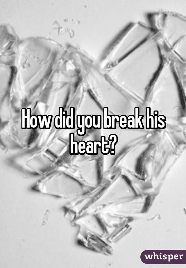 How did you break his heart?