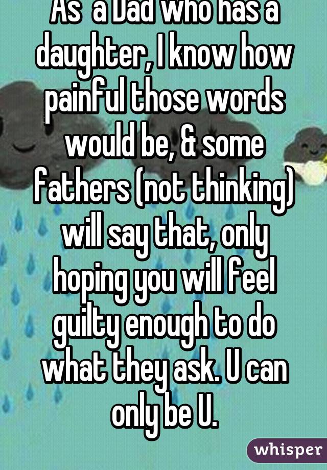 As  a Dad who has a daughter, I know how painful those words would be, & some fathers (not thinking) will say that, only hoping you will feel guilty enough to do what they ask. U can only be U.
