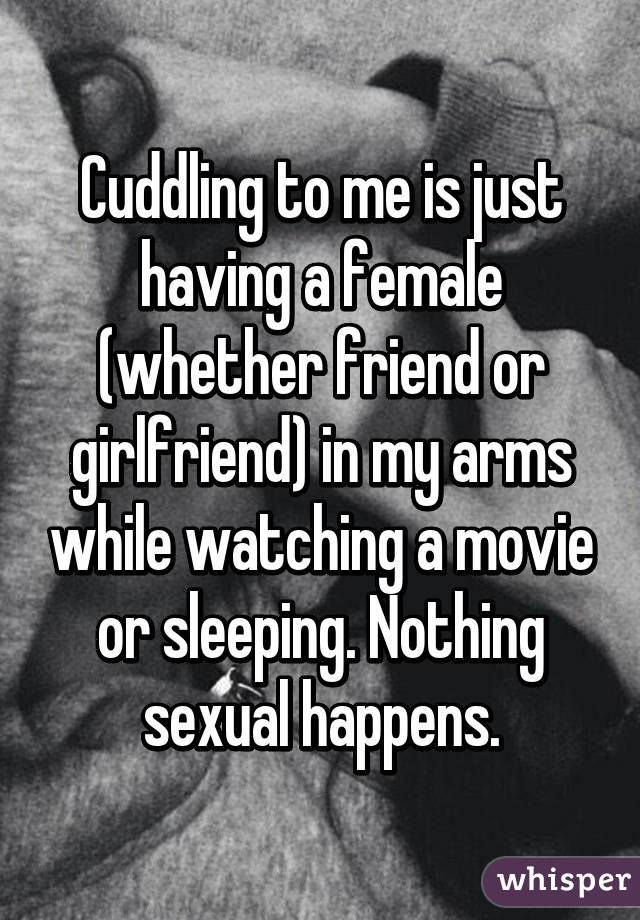 Cuddling to me is just having a female (whether friend or girlfriend) in my arms while watching a movie or sleeping. Nothing sexual happens.