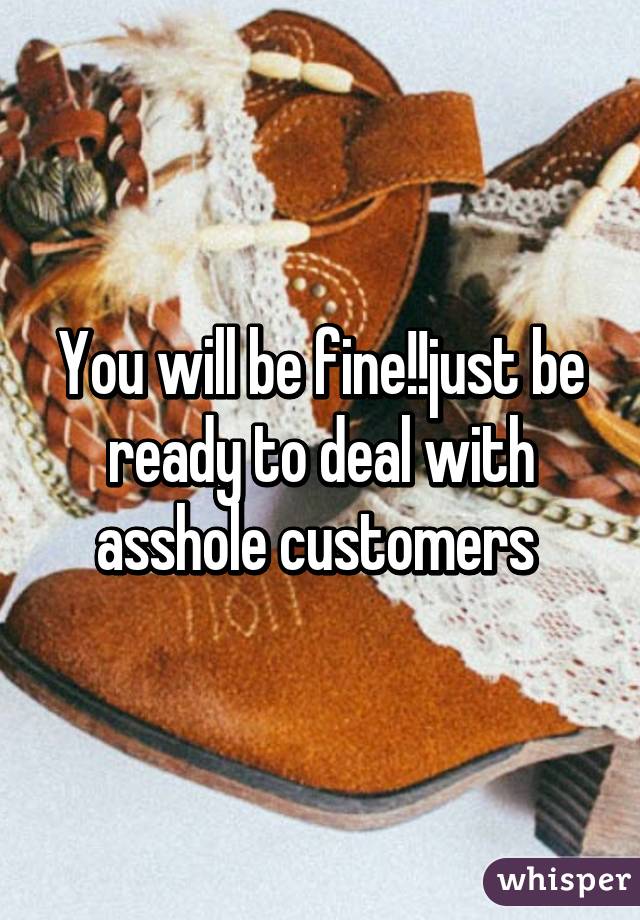 You will be fine!!just be ready to deal with asshole customers 