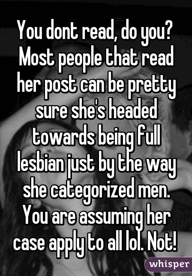 You dont read, do you? 
Most people that read her post can be pretty sure she's headed towards being full lesbian just by the way she categorized men. You are assuming her case apply to all lol. Not! 