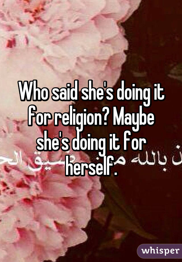Who said she's doing it for religion? Maybe she's doing it for herself.