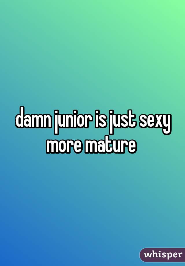 damn junior is just sexy more mature 