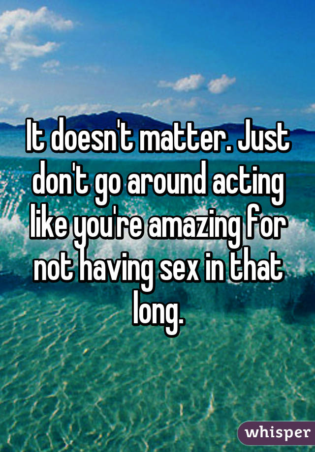It doesn't matter. Just don't go around acting like you're amazing for not having sex in that long.