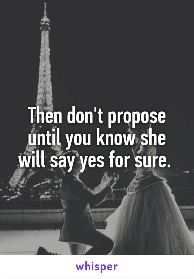 Then don't propose until you know she will say yes for sure. 