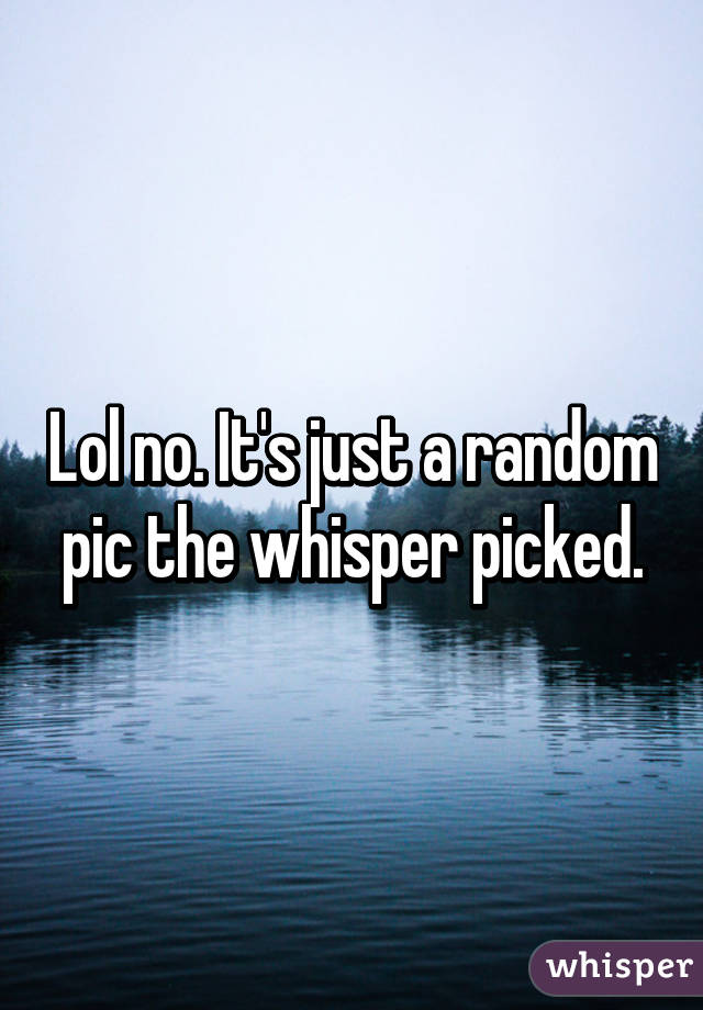 Lol no. It's just a random pic the whisper picked.