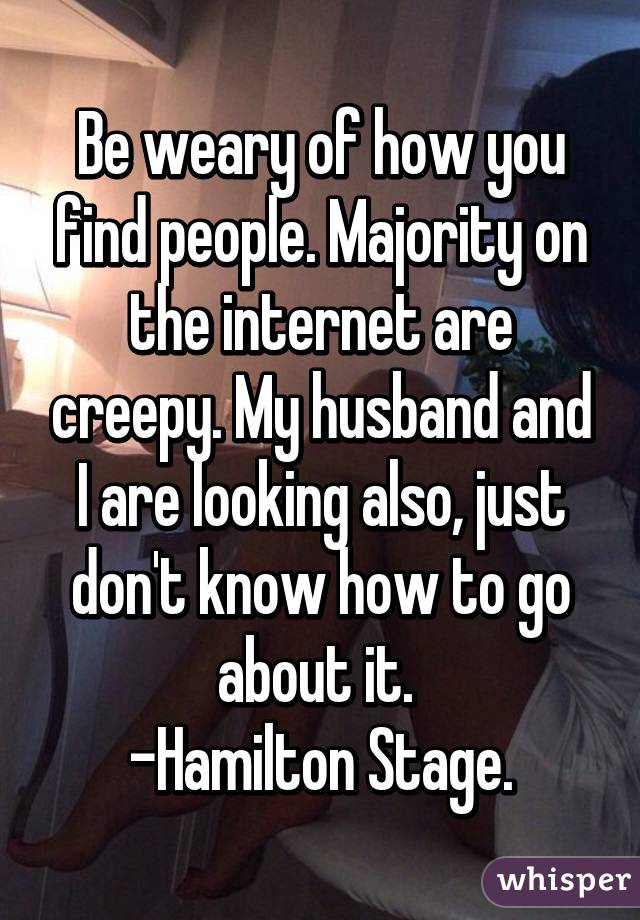 Be weary of how you find people. Majority on the internet are creepy. My husband and I are looking also, just don't know how to go about it. 
-Hamilton Stage.