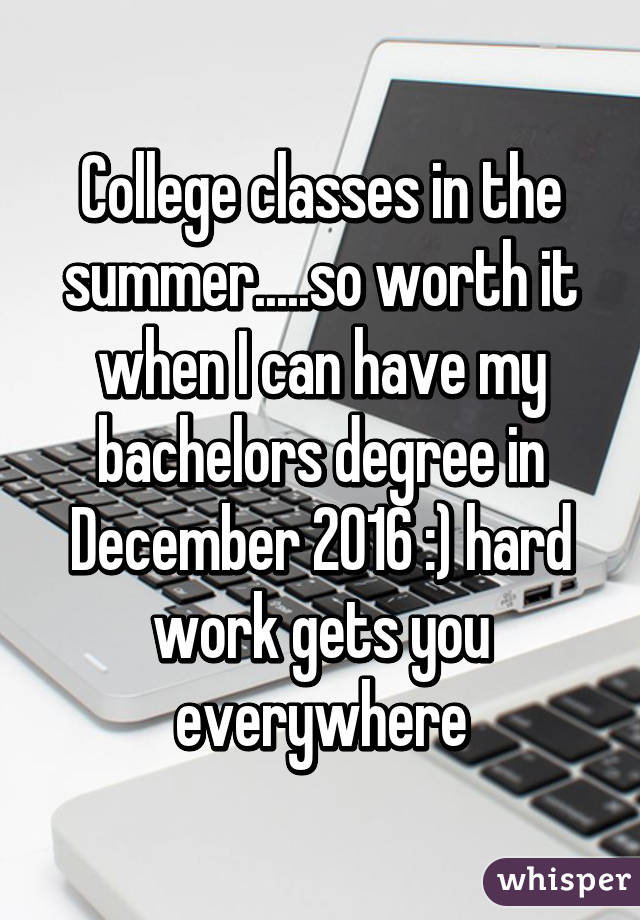 College classes in the summer.....so worth it when I can have my bachelors degree in December 2016 :) hard work gets you everywhere