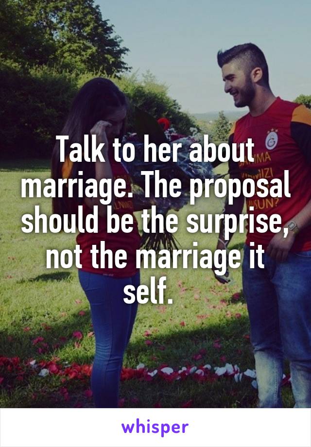 Talk to her about marriage. The proposal should be the surprise, not the marriage it self.  