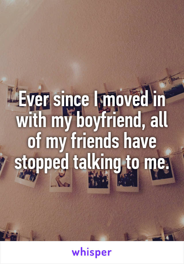 Ever since I moved in with my boyfriend, all of my friends have stopped talking to me.