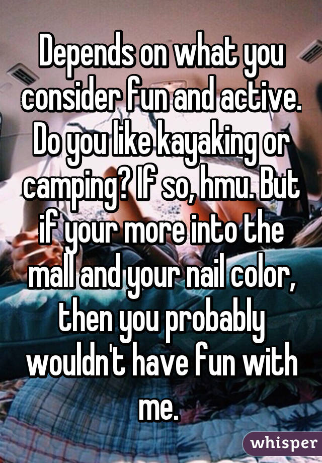 Depends on what you consider fun and active. Do you like kayaking or camping? If so, hmu. But if your more into the mall and your nail color, then you probably wouldn't have fun with me. 