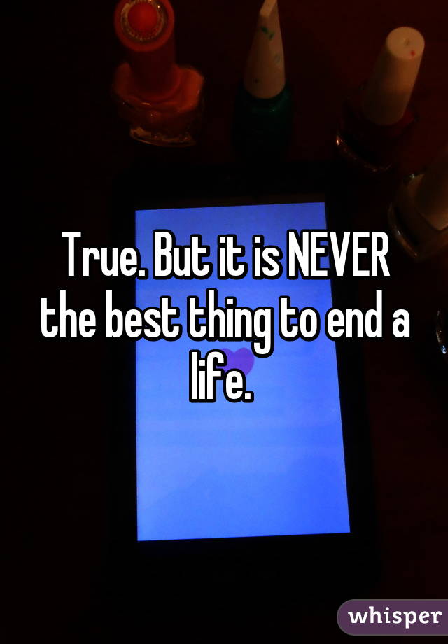 True. But it is NEVER the best thing to end a life. 