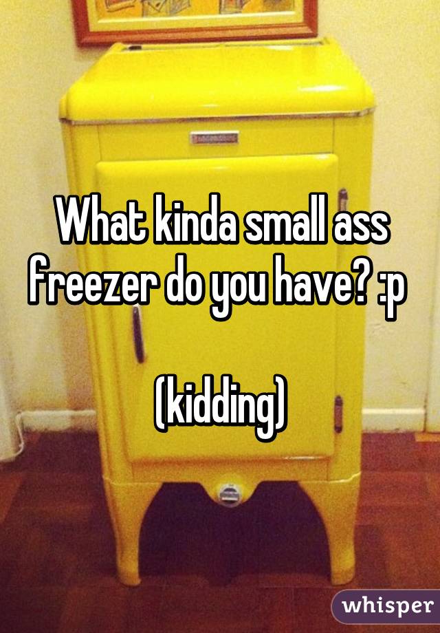 What kinda small ass freezer do you have? :p 

(kidding)