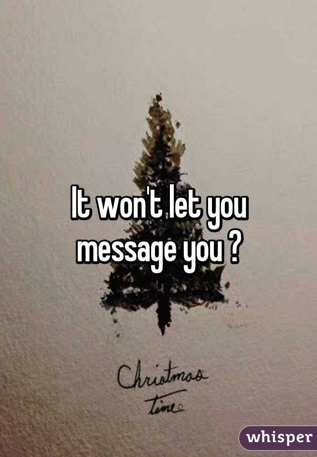 It won't let you message you 😕