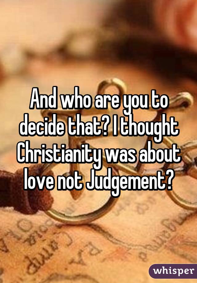 And who are you to decide that? I thought Christianity was about love not Judgement?