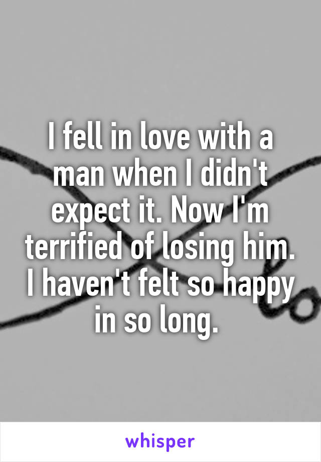 I fell in love with a man when I didn't expect it. Now I'm terrified of losing him. I haven't felt so happy in so long. 