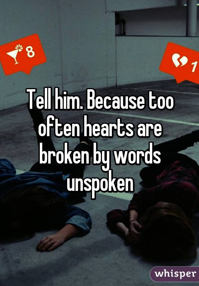 Tell him. Because too often hearts are broken by words unspoken