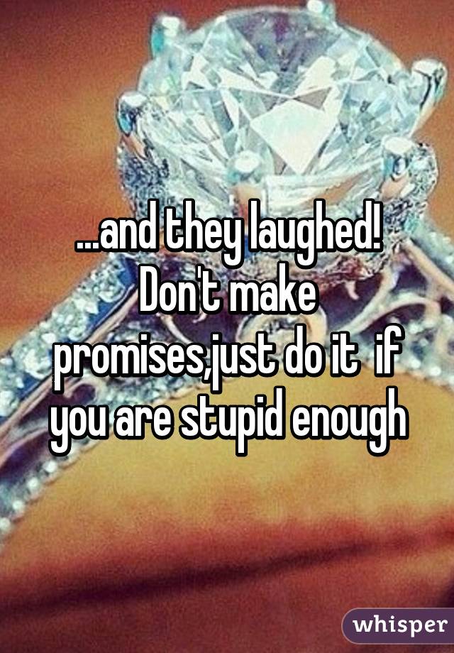 ...and they laughed!
Don't make promises,just do it  if you are stupid enough