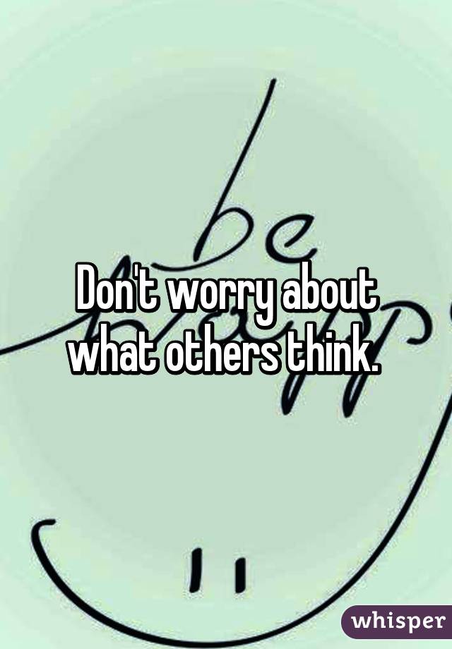 Don't worry about what others think. 